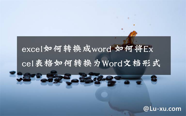 excel如何转换成word 如何将Excel表格如何转换为Word文档形式