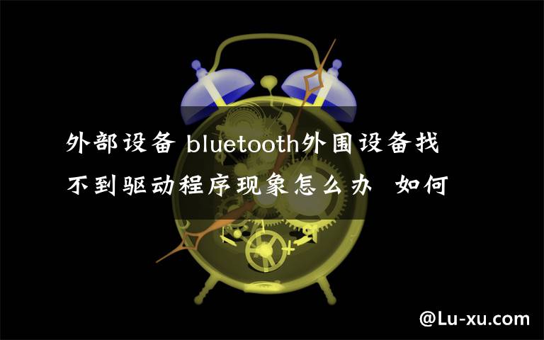 外部设备 bluetooth外围设备找不到驱动程序现象怎么办  如何解决介绍