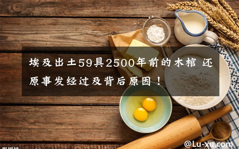 埃及出土59具2500年前的木棺 还原事发经过及背后原因！