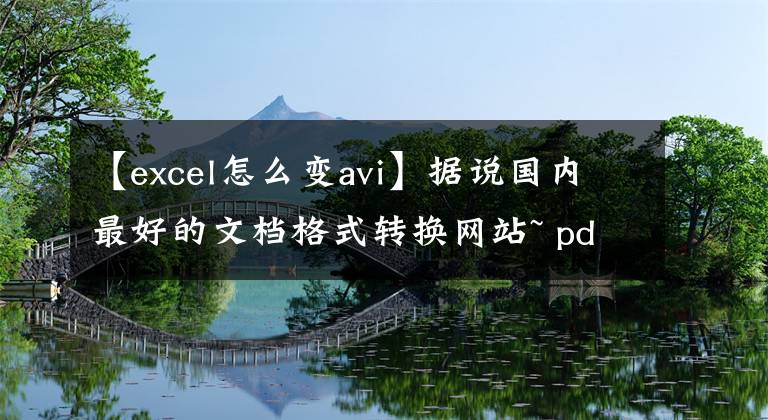 【excel怎么变avi】据说国内最好的文档格式转换网站~ pdf、PPT、excel、word相互转换