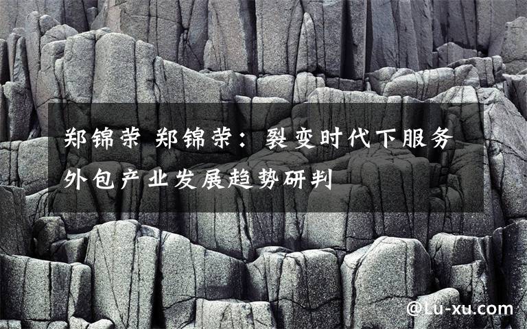 郑锦荣 郑锦荣：裂变时代下服务外包产业发展趋势研判