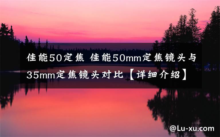 佳能50定焦 佳能50mm定焦镜头与35mm定焦镜头对比【详细介绍】