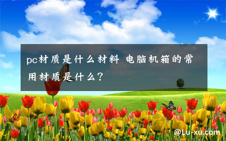 pc材质是什么材料 电脑机箱的常用材质是什么？