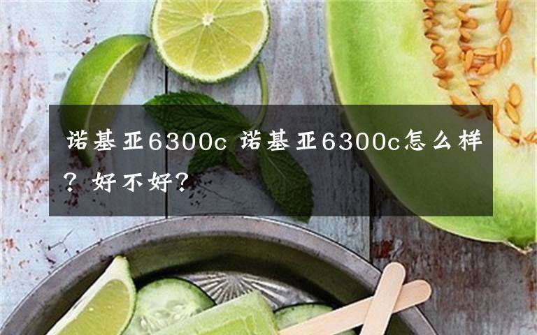 诺基亚6300c 诺基亚6300c怎么样？好不好？