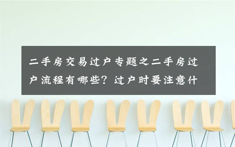 二手房交易过户专题之二手房过户流程有哪些？过户时要注意什么？