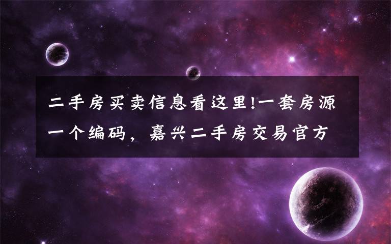 二手房买卖信息看这里!一套房源一个编码，嘉兴二手房交易官方平台“真房源”系统即将上线