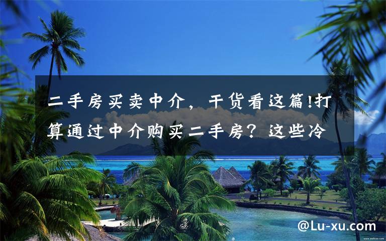 二手房买卖中介，干货看这篇!打算通过中介购买二手房？这些冷门的中介陷阱可要小心了