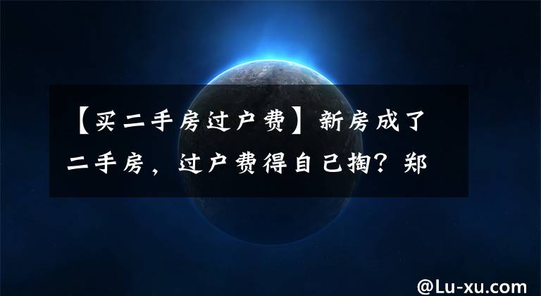 【买二手房过户费】新房成了二手房，过户费得自己掏？郑州一业主买房遇“怪事”