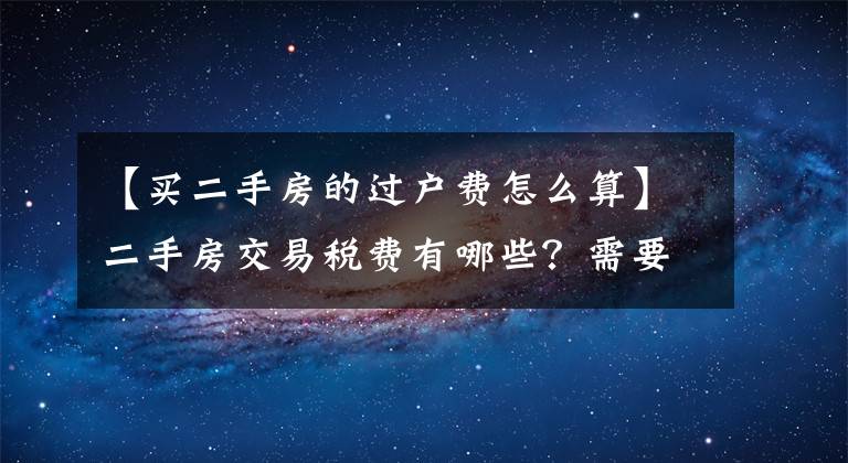 【买二手房的过户费怎么算】二手房交易税费有哪些？需要缴纳的标准是什么