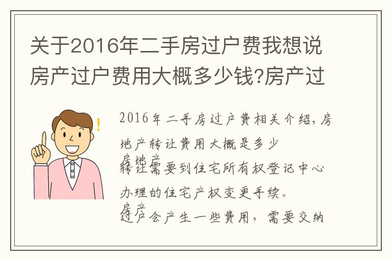 关于2016年二手房过户费我想说房产过户费用大概多少钱?房产过户需要什么手续?