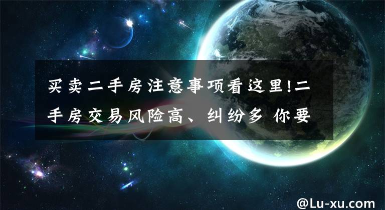 买卖二手房注意事项看这里!二手房交易风险高、纠纷多 你要注意这些