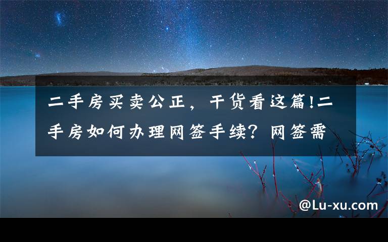 二手房买卖公正，干货看这篇!二手房如何办理网签手续？网签需要注意事项