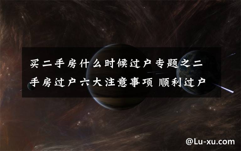 买二手房什么时候过户专题之二手房过户六大注意事项 顺利过户没纠纷