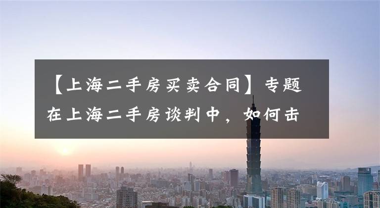 【上海二手房买卖合同】专题在上海二手房谈判中，如何击破房东的价格底限？