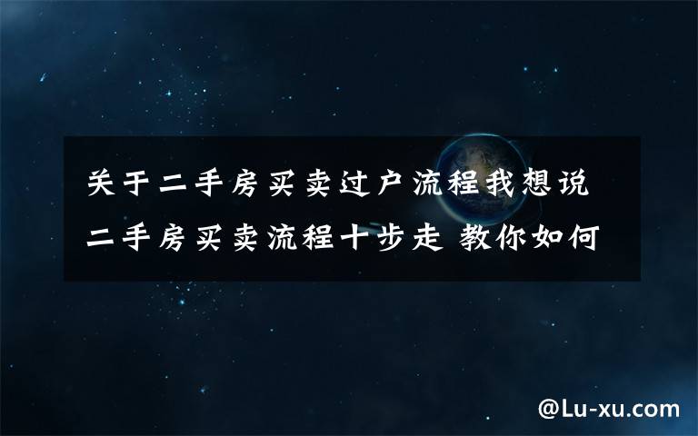 关于二手房买卖过户流程我想说二手房买卖流程十步走 教你如何办理二手房按揭贷款