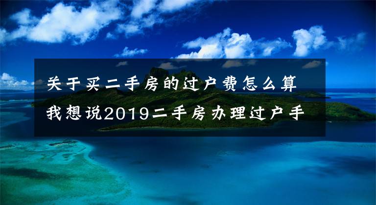 关于买二手房的过户费怎么算我想说2019二手房办理过户手续费的规定