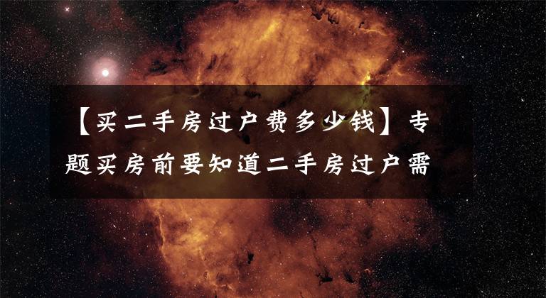 【买二手房过户费多少钱】专题买房前要知道二手房过户需要多少钱？该如何计算？避免花冤枉钱