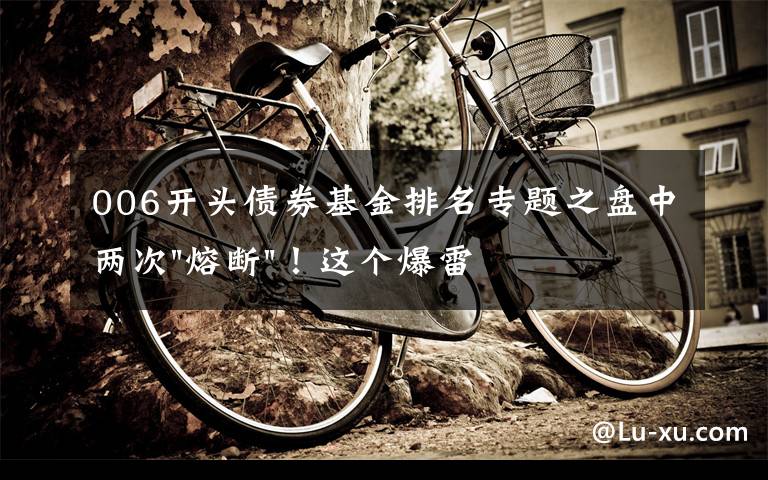 006开头债券基金排名专题之盘中两次"熔断"！这个爆雷债券又大跌了