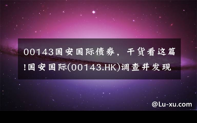 00143国安国际债券，干货看这篇!国安国际(00143.HK)调查并发现了收购事项中的若干不合规行为并交予商罪科