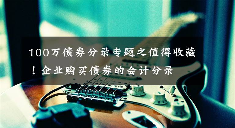 100万债券分录专题之值得收藏！企业购买债券的会计分录