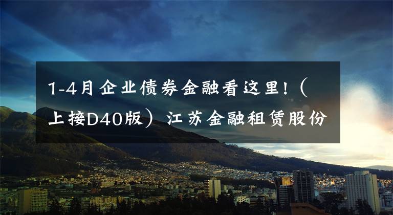 1-4月企业债券金融看这里!（上接D40版）江苏金融租赁股份有限公司公开发行A股可转换公司债券募集说明书摘要