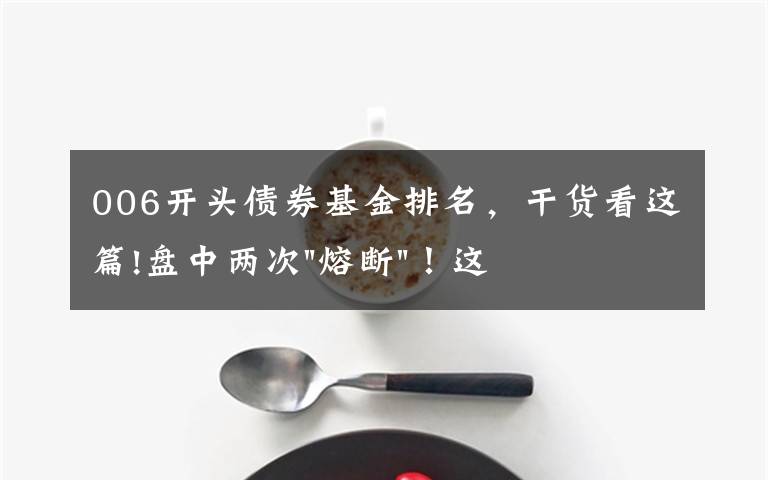 006开头债券基金排名，干货看这篇!盘中两次"熔断"！这个爆雷债券又大跌了