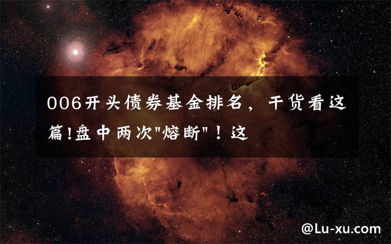 006开头债券基金排名，干货看这篇!盘中两次"熔断"！这个爆雷债券又大跌了