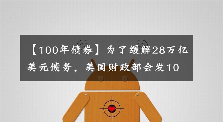 【100年债券】为了缓解28万亿美元债务，美国财政部会发100年期国债么？