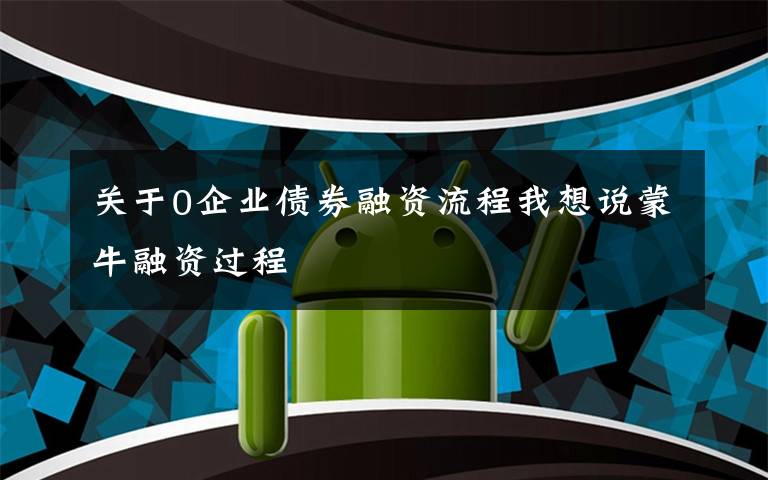 关于0企业债券融资流程我想说蒙牛融资过程