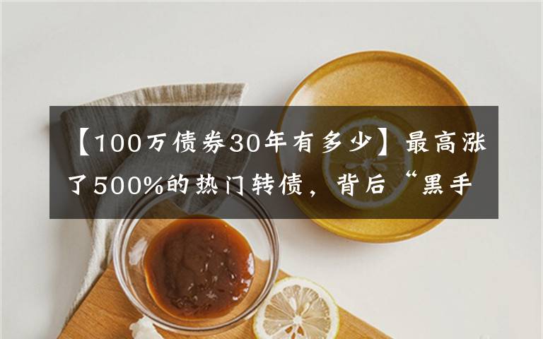 【100万债券30年有多少】最高涨了500%的热门转债，背后“黑手找到了一个