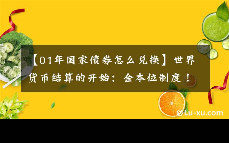 【01年国家债券怎么兑换】世界货币结算的开始：金本位制度！