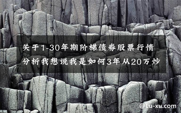 关于1-30年期阶梯债券股票行情分析我想说我是如何3年从20万炒到780万，只因反复死记“阳胜进，阴胜出；小倍阳，大胆入”，做到科学炒股