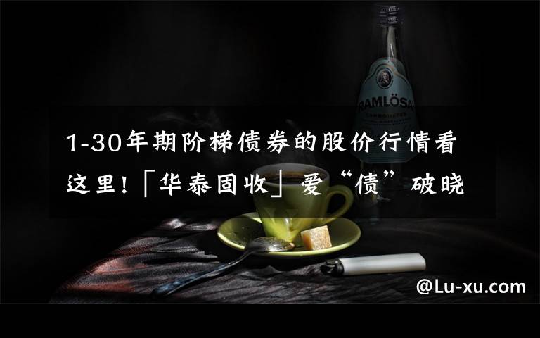 1-30年期阶梯债券的股价行情看这里!「华泰固收」爱“债”破晓前，以“房”定空间——2022年债券策略展望