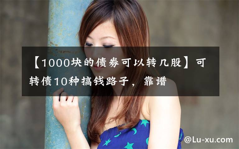 【1000块的债券可以转几股】可转债10种搞钱路子，靠谱