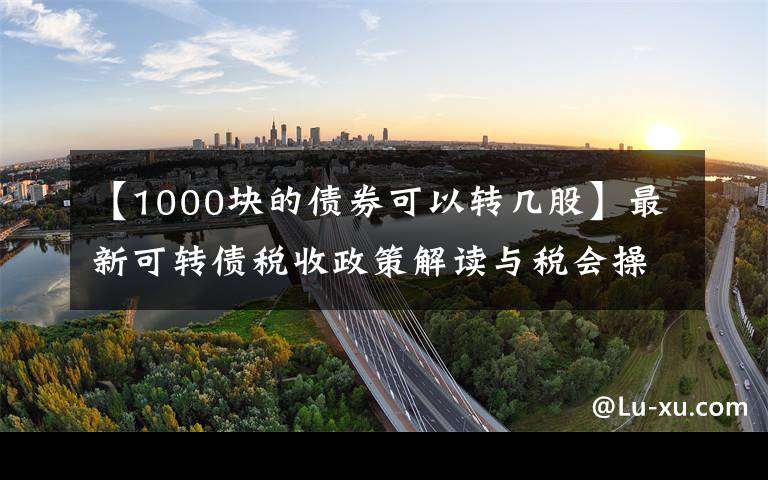 【1000块的债券可以转几股】最新可转债税收政策解读与税会操作详解