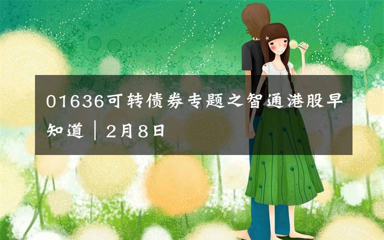 01636可转债券专题之智通港股早知道︱2月8日