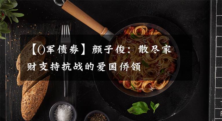 【()军债券】颜子俊：散尽家财支持抗战的爱国侨领