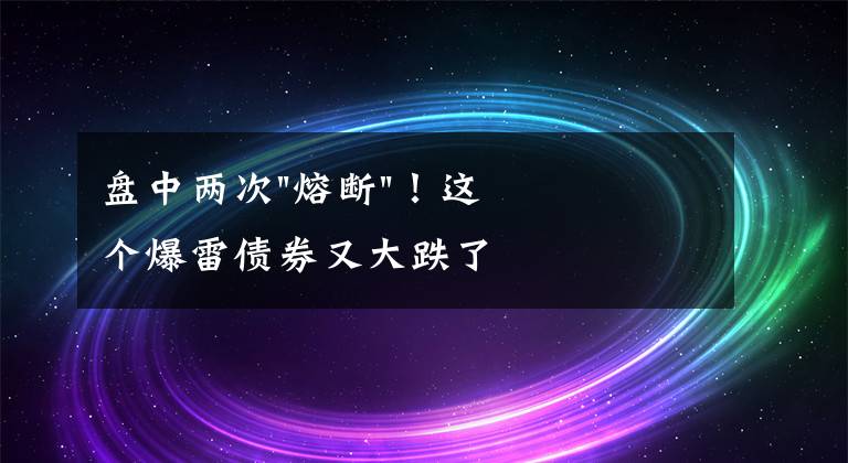 盘中两次"熔断"！这个爆雷债券又大跌了