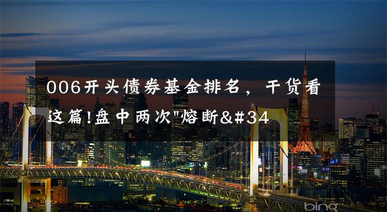 006开头债券基金排名，干货看这篇!盘中两次"熔断"！这个爆雷债券又大跌了