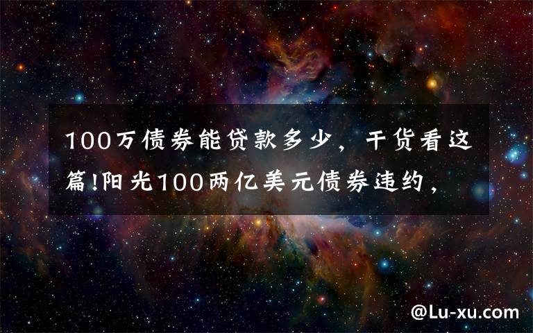 100万债券能贷款多少，干货看这篇!阳光100两亿美元债券违约，此前被原高层举报19.8亿元贷款不合规「企业观察」