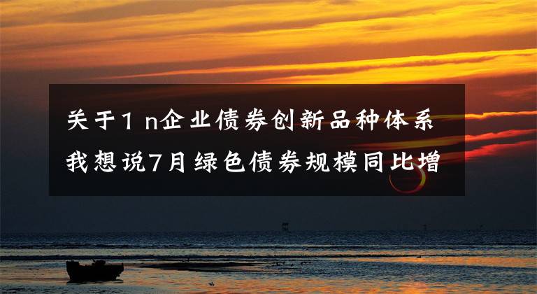 关于1 n企业债券创新品种体系我想说7月绿色债券规模同比增长279% 发行主体仍以国有企业为主