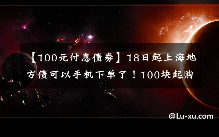 【100元付息债券】18日起上海地方债可以手机下单了！100块起购你买吗？