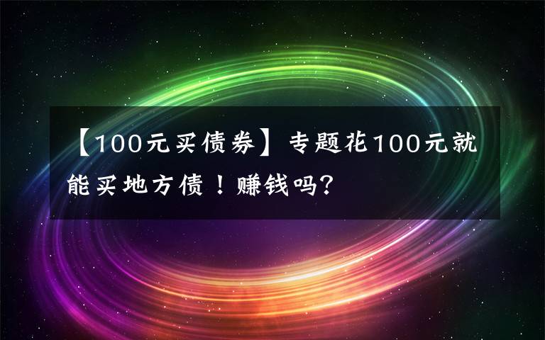 【100元买债券】专题花100元就能买地方债！赚钱吗？