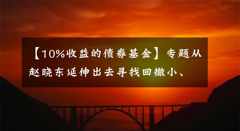 【10%收益的债券基金】专题从赵晓东延伸出去寻找回撤小、年化10%的固收加基金