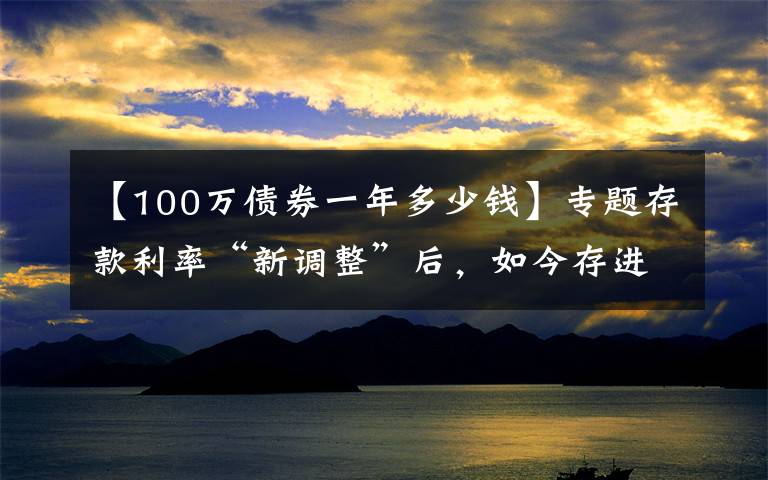 【100万债券一年多少钱】专题存款利率“新调整”后，如今存进银行100万，年利息还能有多少？