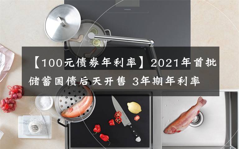 【100元债券年利率】2021年首批储蓄国债后天开售 3年期年利率3.8% 5年期年利率3.97%