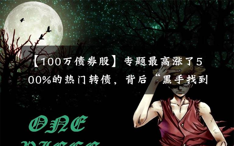 【100万债券股】专题最高涨了500%的热门转债，背后“黑手找到了一个