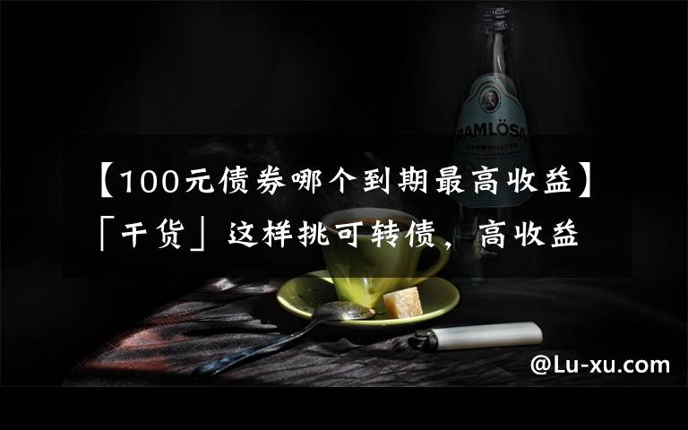 【100元债券哪个到期最高收益】「干货」这样挑可转债，高收益！（中）