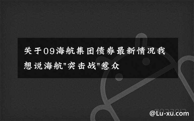 关于09海航集团债券最新情况我想说海航"突击战"惹众怒！闪电会议"令人窒息"，深夜紧急致歉！兄弟债券盘中暴跌近40%，融资为王时代终结？