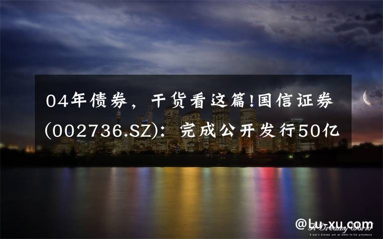 04年债券，干货看这篇!国信证券(002736.SZ)：完成公开发行50亿元公司债券